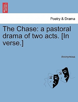 The Chase: A Pastoral Drama of Two Acts. [in Verse.] by Anonymous