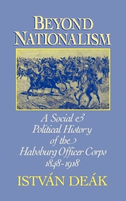 Beyond Nationalism: A Social and Political History of the Habsburg Officer Corps, 1848-1918 by Deak, Istvan