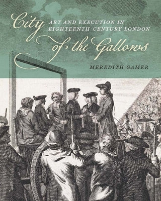City of the Gallows: Art and Execution in Eighteenth-Century London by Gamer, Meredith
