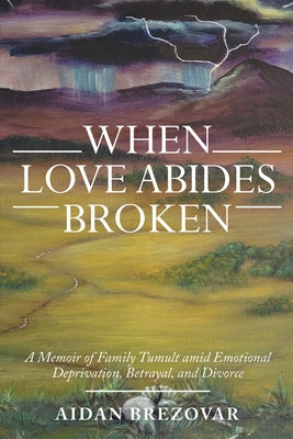 When Love Abides Broken: A Memoir of Family Tumult Amid Emotional Deprivation, Betrayal, and Divorce by Aidan Brezovar