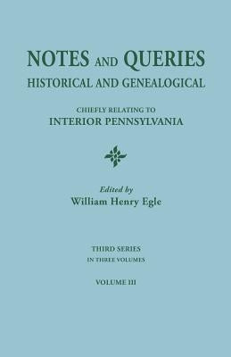 Notes and Queries: Historical and Genealogical, Chiefly Relating to Interior Pennsylvania. Third Series, in Three Volumes. Volume III by Egle, William Henry