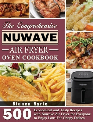 The Comprehensive Nuwave Air Fryer Oven Cookbook: 500 Economical and Tasty Recipes with Nuwave Air Fryer for Everyone to Enjoy Low-Fat Crispy Dishes by Ryrie, Bianca