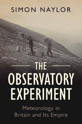 The Observatory Experiment: Meteorology in Britain and Its Empire by Naylor, Simon