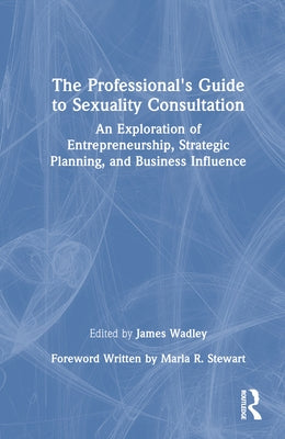 The Professional's Guide to Sexuality Consultation: An Exploration of Entrepreneurship, Strategic Planning, and Business Influence by Wadley, James