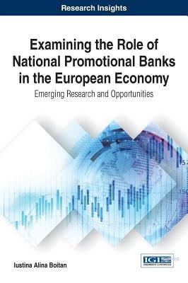 Examining the Role of National Promotional Banks in the European Economy: Emerging Research and Opportunities by Boitan, Iustina Alina