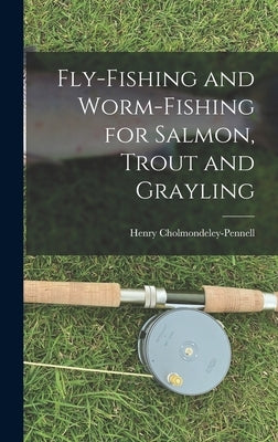 Fly-Fishing and Worm-Fishing for Salmon, Trout and Grayling by Cholmondeley-Pennell, Henry