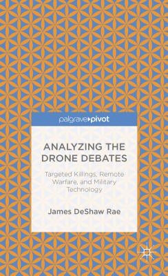 Analyzing the Drone Debates: Targeted Killing, Remote Warfare, and Military Technology by Deshaw Rae, James