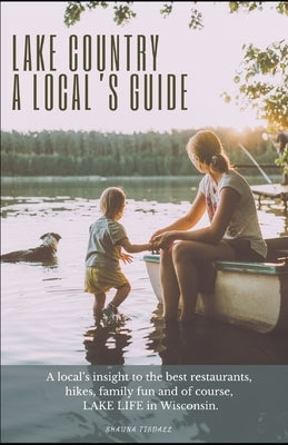 Lake Country, A Local's Guide: A local's insight to the best restaurants, hikes, family fun and of course, lake life in Wisconsin. by Tisdall, Shauna