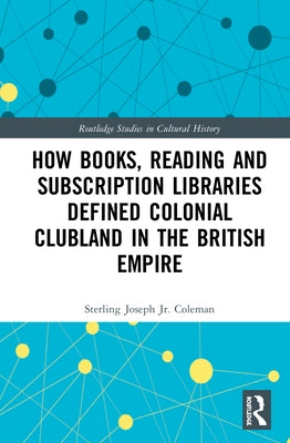 How Books, Reading and Subscription Libraries Defined Colonial Clubland in the British Empire by Coleman, Sterling Joseph, Jr.