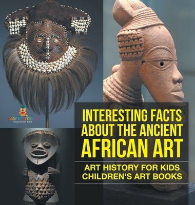 Interesting Facts About The Ancient African Art - Art History for Kids Children's Art Books by Baby Professor