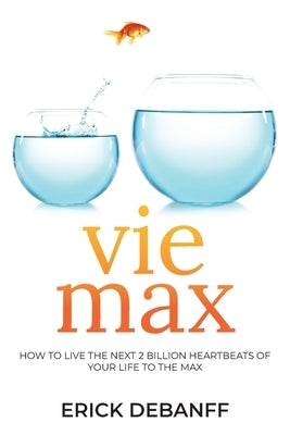Vie Max: How To Live The Next 2 Billion Heartbeats of Your Life To The Max by Debanff, Erick