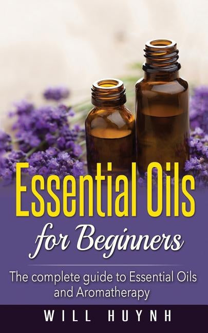 Essential Oils for Beginners: The complete guide to Essential Oils and Aromatherapy by Huynh, Will