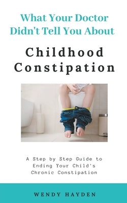 What Your Doctor Didn't Tell You About Childhood Constipation by Hayden, Wendy