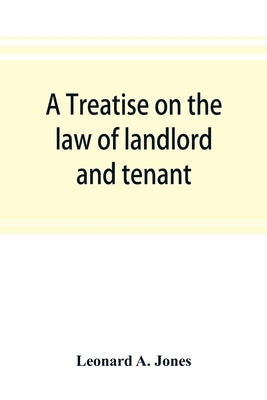 A treatise on the law of landlord and tenant, in continuation of the author's Treatise on the law of real property by A. Jones, Leonard