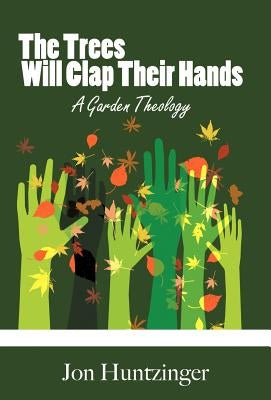 The Trees Will Clap Their Hands: A Garden Theology by Huntzinger, Jon