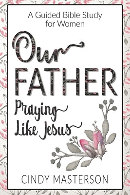 Our Father: Praying Like Jesus by Masterson, Cindy L.
