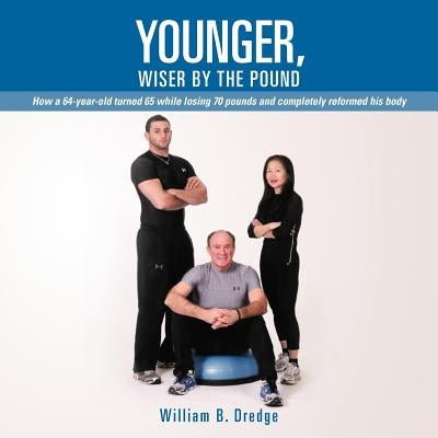 Younger, Wiser by the Pound: How a 64-Year-Old Turned 65 While Losing 70 Pounds and Completely Reformed His Body by Dredge, William B.