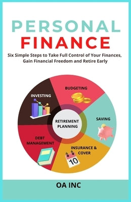 Personal Finance: Six Simple Steps to Take Full Control of Your Finances, Gain Financial Freedom, and Retire Early by Inc, Oa