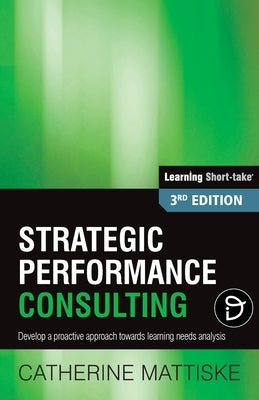 Strategic Performance Consulting: Develop a proactive approach towards learning needs analysis by Mattiske, Catherine