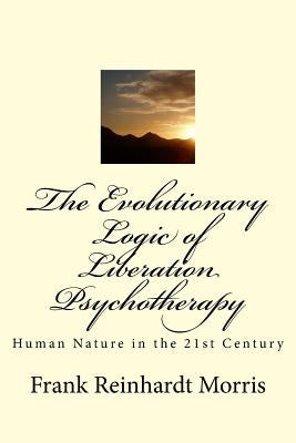 The Evolutionary Logic of Liberation Psychotherapy: Human Nature in the Twenty-First Century by Morris, Frank Reinhardt