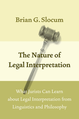 The Nature of Legal Interpretation: What Jurists Can Learn about Legal Interpretation from Linguistics and Philosophy by Slocum, Brian G.