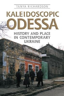 Kaleidoscopic Odessa: History and Place in Contemporary Ukraine by Richardson, Tanya