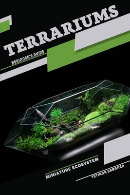 Terrariums, Miniature Ecosystem: Beginner's Guide by Sabanen, Tetiana