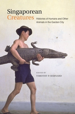 Singaporean Creatures: Histories of Humans and Other Animals in the Garden City by Barnard, Timothy