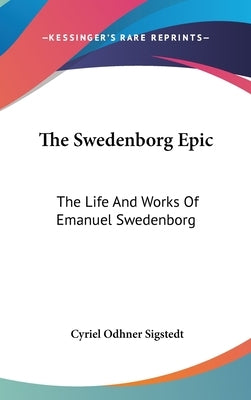 The Swedenborg Epic: The Life And Works Of Emanuel Swedenborg by Sigstedt, Cyriel Odhner