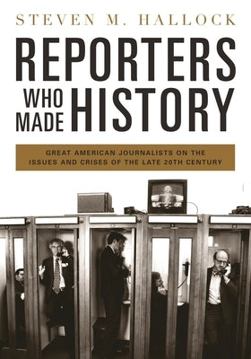 Reporters Who Made History: Great American Journalists on the Issues and Crises of the Late 20th Century by Hallock, Steven