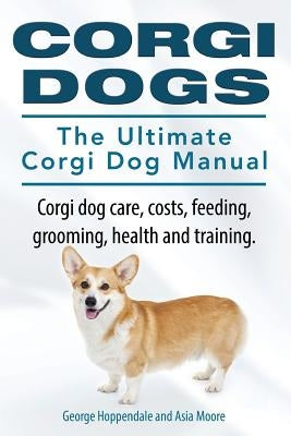 Corgi Dogs. The Ultimate Corgi Dog Manual. Corgi dog care, costs, feeding, grooming, health and training. by Moore, Asia