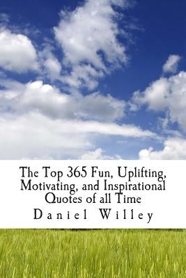 The Top 365 Fun, Uplifting, Motivating, and Inspirational Quotes of all Time by Willey, Daniel