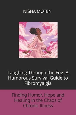 Laughing Through the Fog: A Humorous Survival Guide to Fibromyalgia: Finding Humor, Hope, and Healing in the Chaos of Chronic Illness by Moten, Nisha