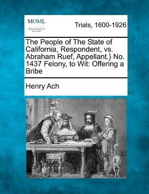 The People of The State of California, Respondent, vs. Abraham Ruef, Appellant.} No. 1437 Felony, to Wit: Offering a Bribe by Ach, Henry