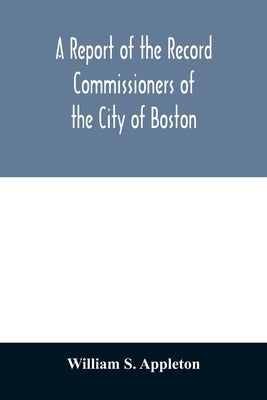 A Report of the Record Commissioners of the City of Boston; Containing Dorchester Births, Marriages, and Deaths to the End of 1825 by S. Appleton, William