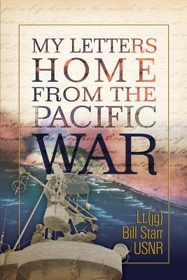 My Letters Home from the Pacific War: A 90 year old veteran finds his 70 year old letters by Starr, William J.