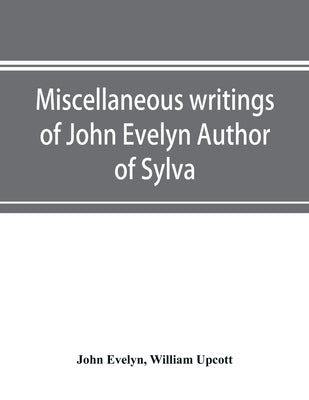 Miscellaneous writings of John Evelyn Author of Sylva, or, A Discourse of Forest Trees; Memoirs Now first collected, with occasional notes by Evelyn, John