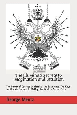 The Illuminati Secrets to Imagination and Intuition: The Power of Courage Leadership and Excellence. The Keys to Ultimate Success in Making the World by Incognito, Magus