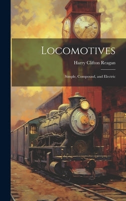Locomotives: Simple, Compound, and Electric by Reagan, Harry Clifton