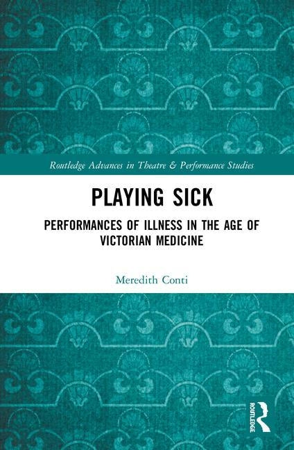 Playing Sick: Performances of Illness in the Age of Victorian Medicine by Conti, Meredith