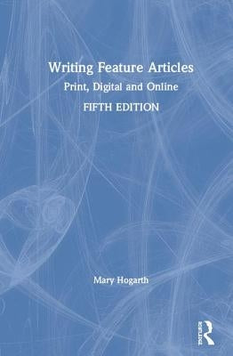 Writing Feature Articles: Print, Digital and Online by Hogarth, Mary