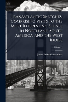 Transatlantic Sketches, Comprising Visits to the Most Interesting Scenes in North and South America, and the West Indies by Alexander, James Edward