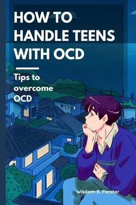 How to handle teens with OCD: Tips to overcome OCD by Forster, Wisdom E.