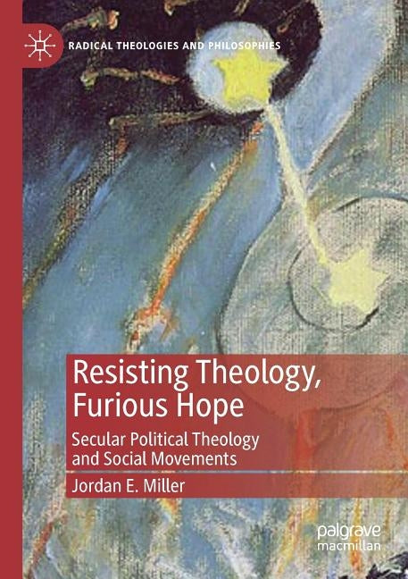 Resisting Theology, Furious Hope: Secular Political Theology and Social Movements by Miller, Jordan E.