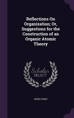Reflections On Organization; Or, Suggestions for the Construction of an Organic Atomic Theory by Freke, Henry