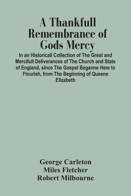 A Thankfull Remembrance Of Gods Mercy. In An Historicall Collection Of The Great And Mercifull Deliverances Of The Church And State Of England, Since by Carleton, George