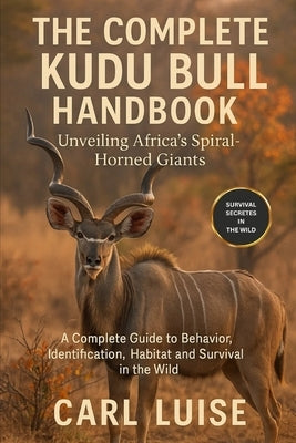 The Complete Kudu Bull Handbook: Unveiling Africa's Spiral-Horned Giants: A Complete Guide To Behavior, Identification, Habitat And Survival In The Wi by Luise, Carl