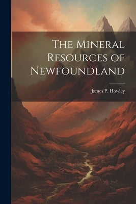The Mineral Resources of Newfoundland by Howley, James P.
