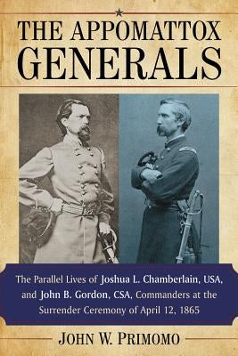 The Appomattox Generals: The Parallel Lives of Joshua L. Chamberlain, Usa, and John B. Gordon, Csa, Commanders at the Surrender Ceremony of Apr by Primomo, John W.