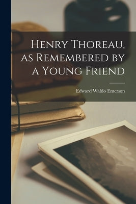 Henry Thoreau, as Remembered by a Young Friend by Emerson, Edward Waldo
